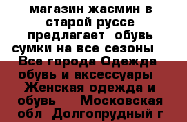 магазин жасмин в старой руссе предлагает  обувь сумки на все сезоны  - Все города Одежда, обувь и аксессуары » Женская одежда и обувь   . Московская обл.,Долгопрудный г.